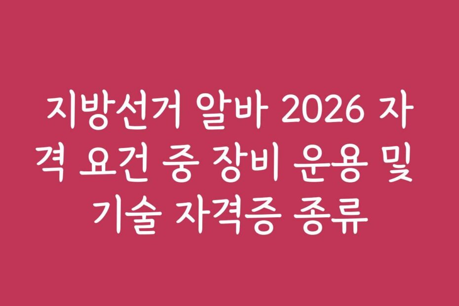 지방선거 알바 2026 자격 요건 중 장비 운용 및 기술 자격증 종류