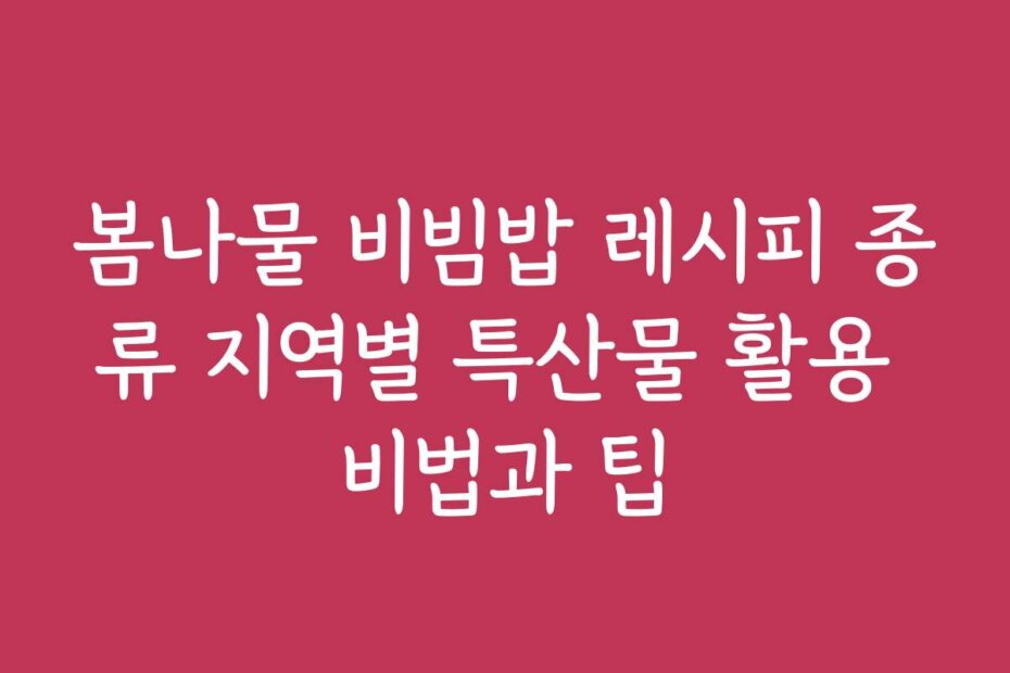 봄나물 비빔밥 레시피 종류 지역별 특산물 활용 비법과 팁