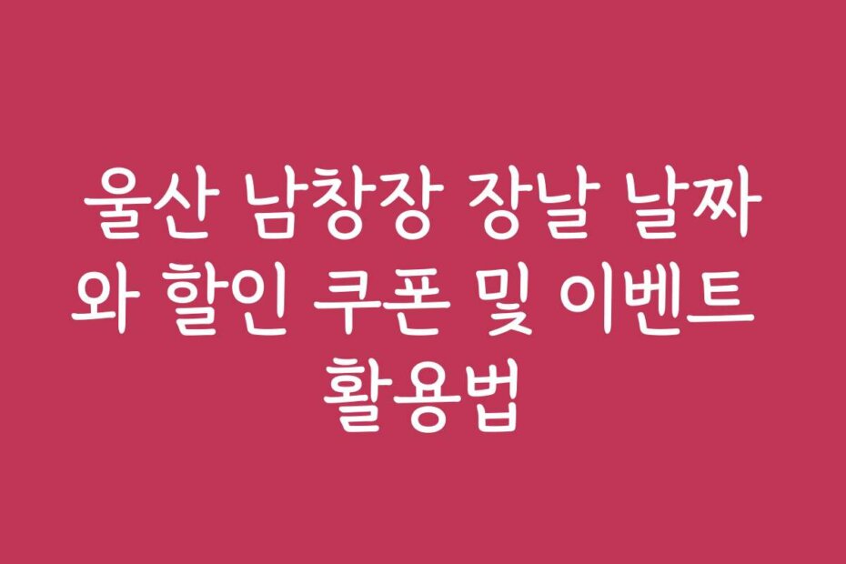 울산 남창장 장날 날짜와 할인 쿠폰 및 이벤트 활용법