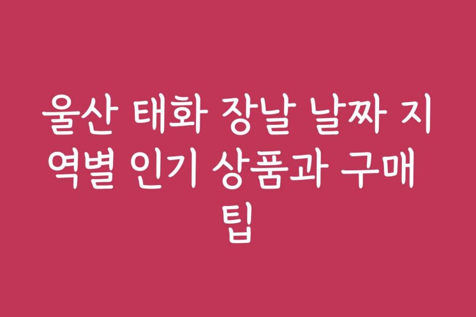 울산 태화 장날 날짜 지역별 인기 상품과 구매 팁