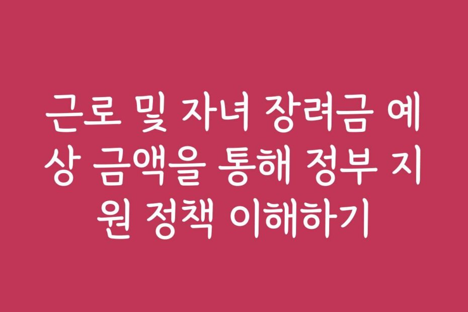 근로 및 자녀 장려금 예상 금액을 통해 정부 지원 정책 이해하기