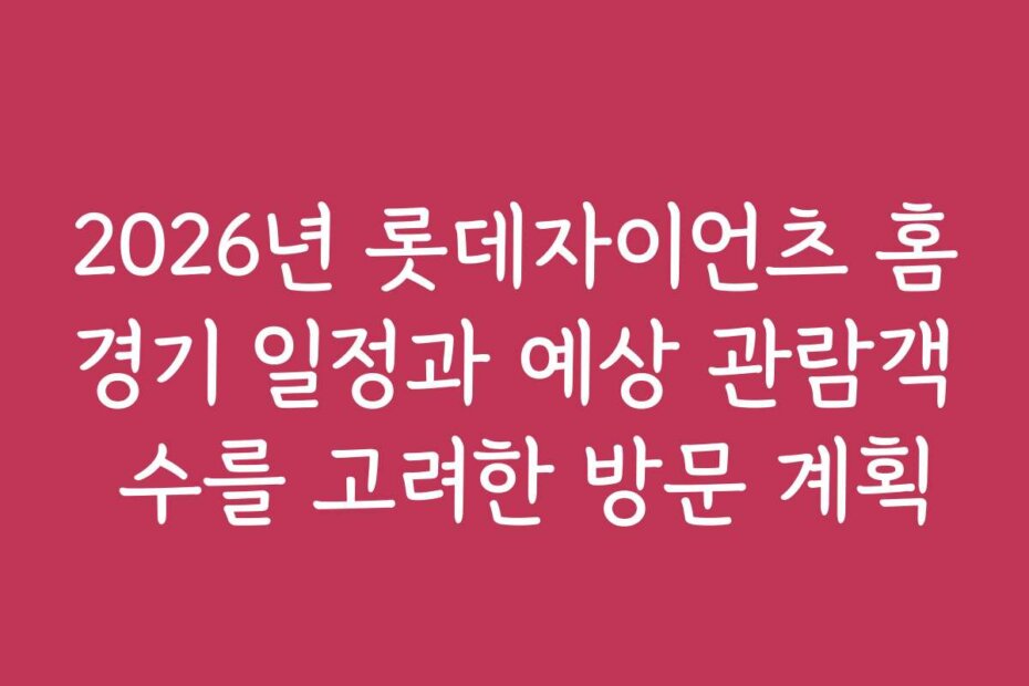 2026년 롯데자이언츠 홈경기 일정과 예상 관람객 수를 고려한 방문 계획