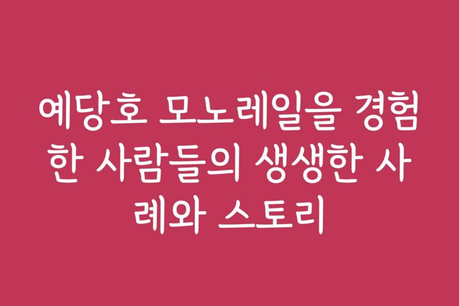 예당호 모노레일을 경험한 사람들의 생생한 사례와 스토리
