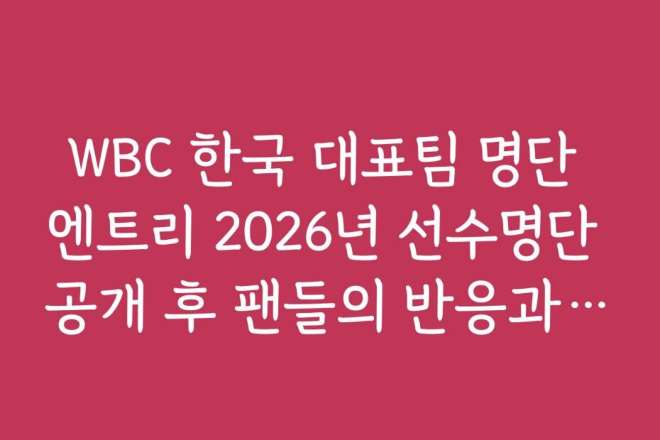 WBC 한국 대표팀 명단 엔트리 2026년 선수명단 공개 후 팬들의 반응과 후기