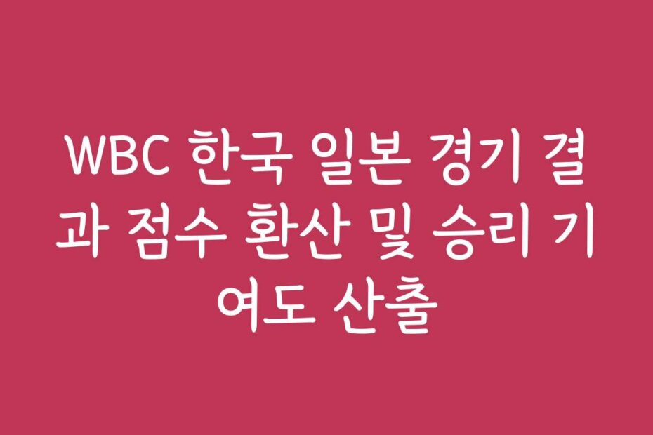 WBC 한국 일본 경기 결과 점수 환산 및 승리 기여도 산출 WBC 한국 일본 경기 결과 점수 환산 및 승리 기여도 산출