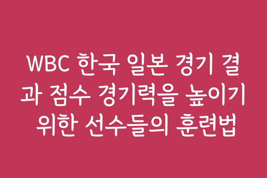 WBC 한국 일본 경기 결과 점수 경기력을 높이기 위한 선수들의 훈련법