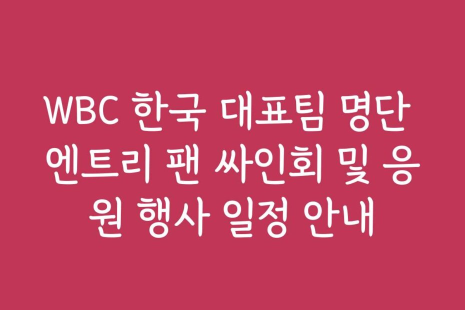 WBC 한국 대표팀 명단 엔트리 팬 싸인회 및 응원 행사 일정 안내 WBC 한국 대표팀 명단 엔트리 팬 싸인회 및 응원 행사 일정 안내