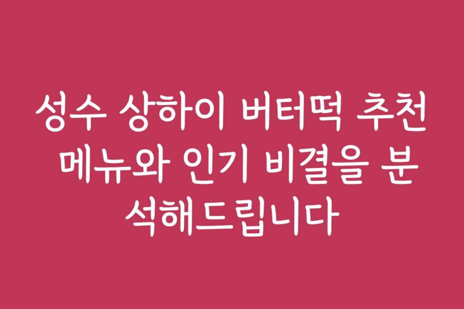 성수 상하이 버터떡 추천 메뉴와 인기 비결을 분석해드립니다