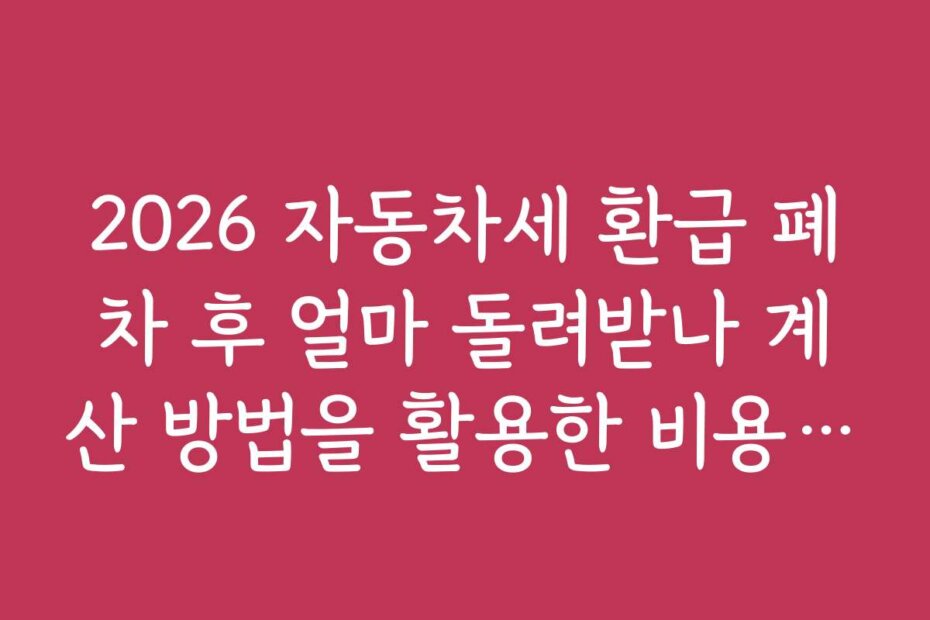 2026 자동차세 환급 폐차 후 얼마 돌려받나 계산 방법을 활용한 비용 절약 팁과 실전 사례를 소개합니다