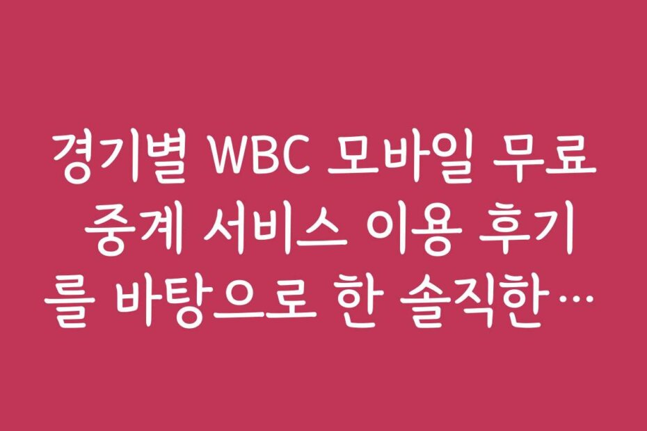 경기별 WBC 모바일 무료 중계 서비스 이용 후기를 바탕으로 한 솔직한 체험담을 소개합니다