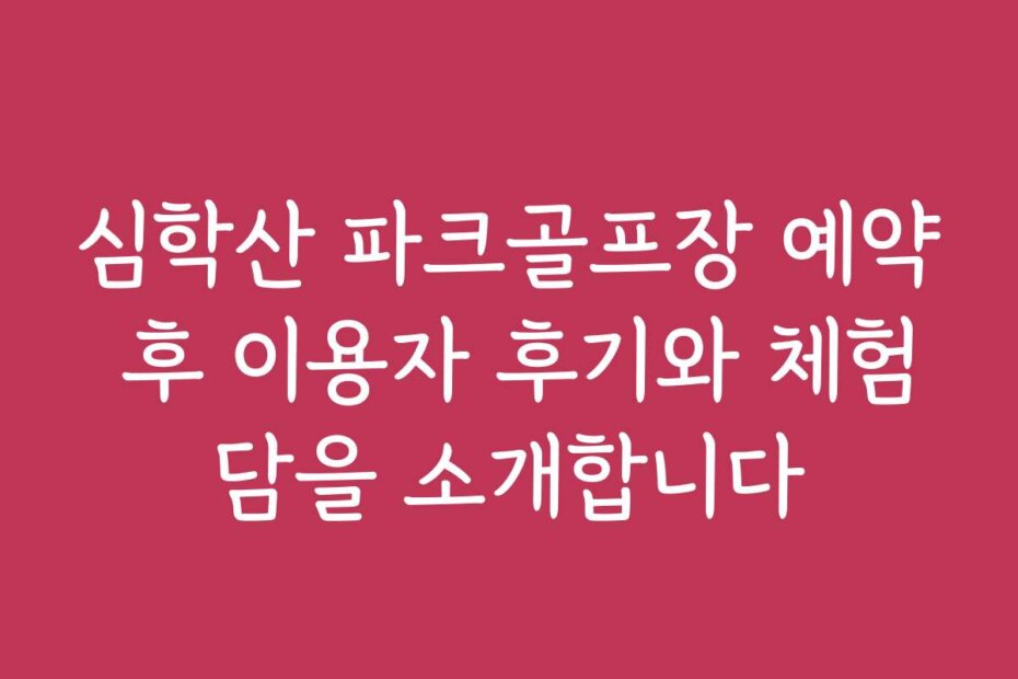 심학산 파크골프장 예약 후 이용자 후기와 체험담을 소개합니다