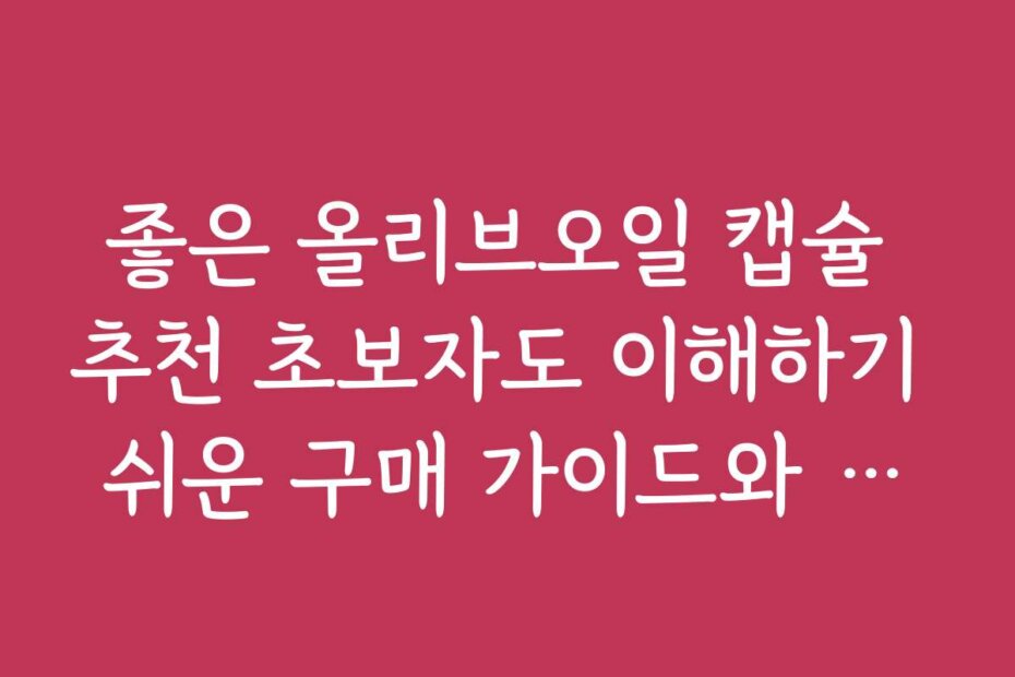 좋은 올리브오일 캡슐 추천 초보자도 이해하기 쉬운 구매 가이드와 사용법을 알려드립니다