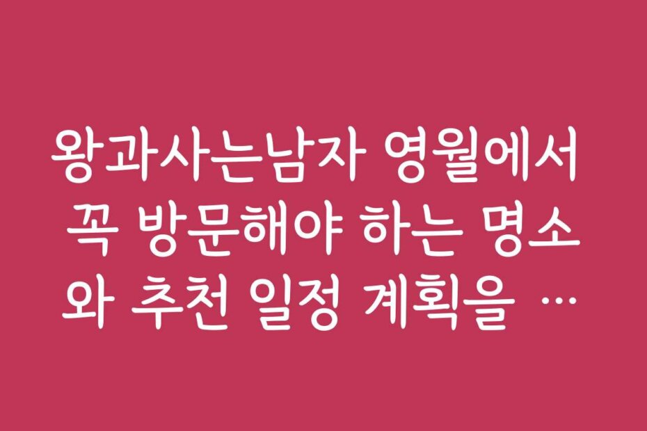 왕과사는남자 영월에서 꼭 방문해야 하는 명소와 추천 일정 계획을 제안합니다