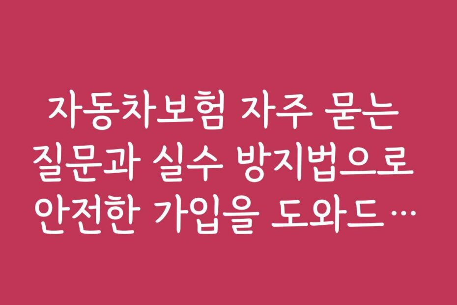 자동차보험 자주 묻는 질문과 실수 방지법으로 안전한 가입을 도와드립니다