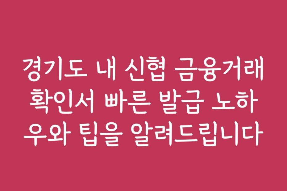 경기도 내 신협 금융거래확인서 빠른 발급 노하우와 팁을 알려드립니다