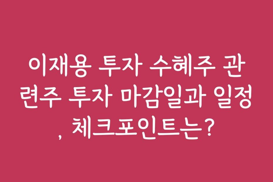 이재용 투자 수혜주 관련주 투자 마감일과 일정, 체크포인트는?