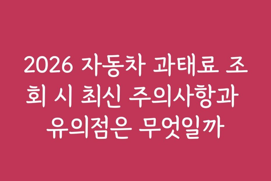 2026 자동차 과태료 조회 시 최신 주의사항과 유의점은 무엇일까