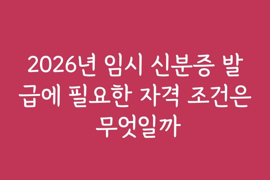 2026년 임시 신분증 발급에 필요한 자격 조건은 무엇일까