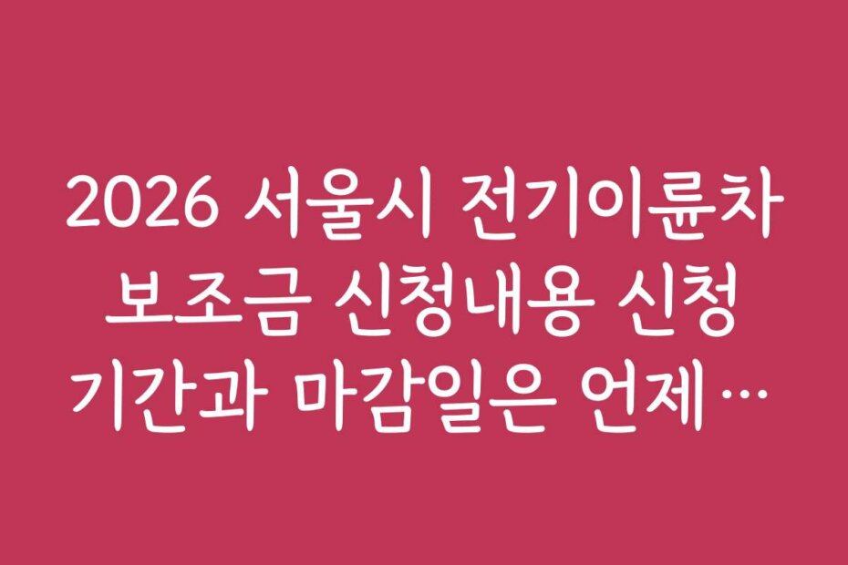 2026 서울시 전기이륜차 보조금 신청내용 신청 기간과 마감일은 언제인가요?