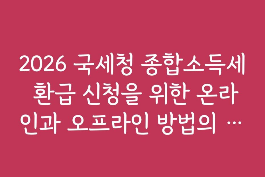 2026 국세청 종합소득세 환급 신청을 위한 온라인과 오프라인 방법의 차이점은?