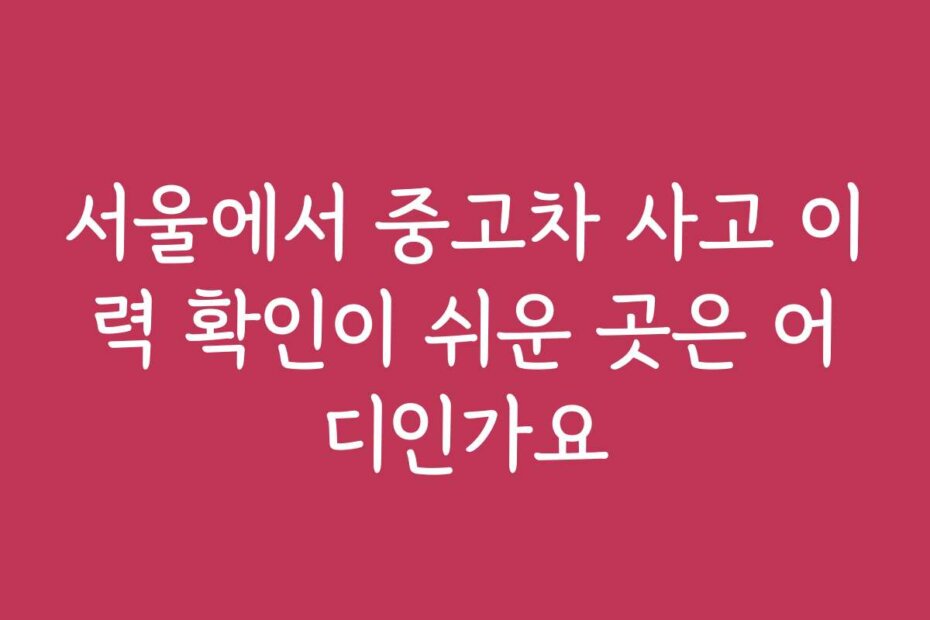 서울에서 중고차 사고 이력 확인이 쉬운 곳은 어디인가요