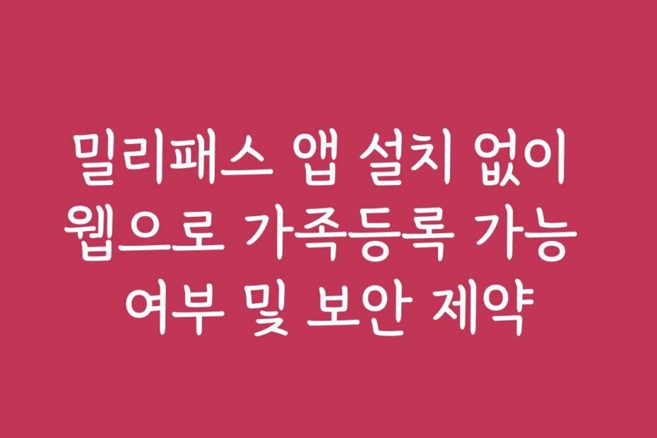 밀리패스 앱 설치 없이 웹으로 가족등록 가능 여부 및 보안 제약