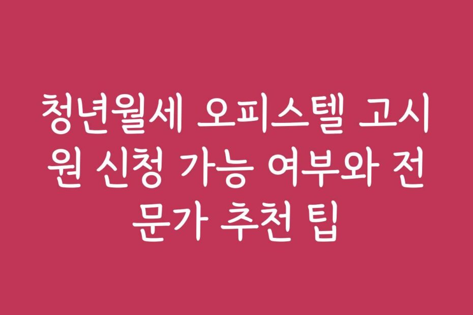 청년월세 오피스텔 고시원 신청 가능 여부와 전문가 추천 팁