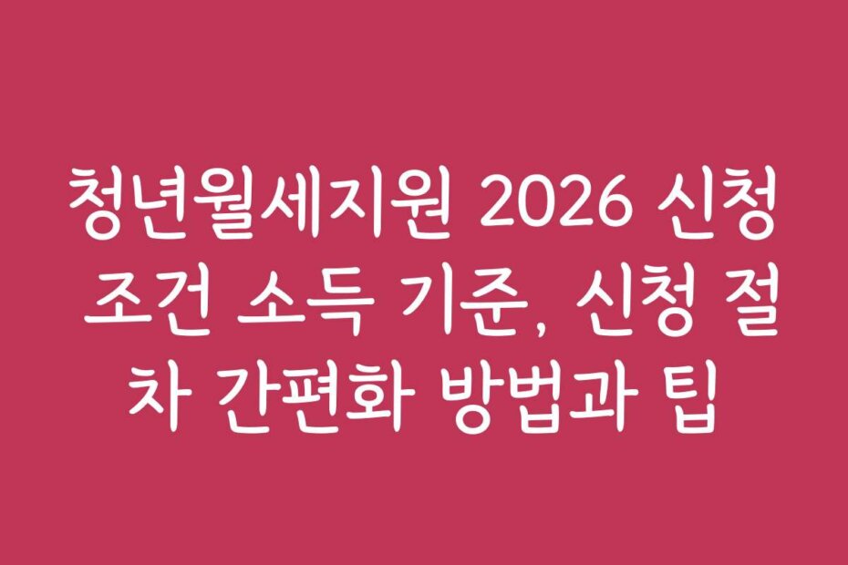 청년월세지원 2026 신청 조건 소득 기준, 신청 절차 간편화 방법과 팁