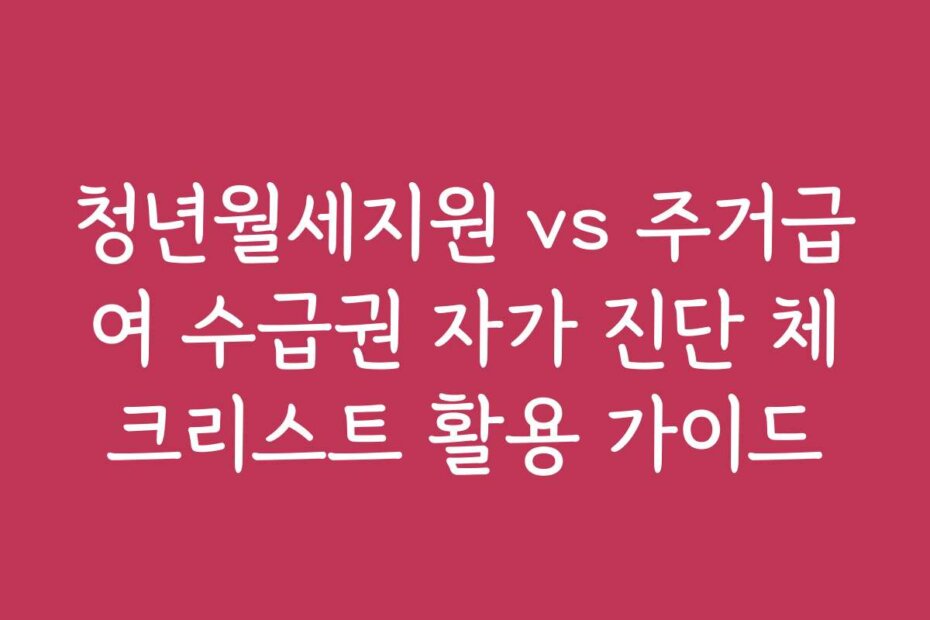 청년월세지원 vs 주거급여 수급권 자가 진단 체크리스트 활용 가이드
