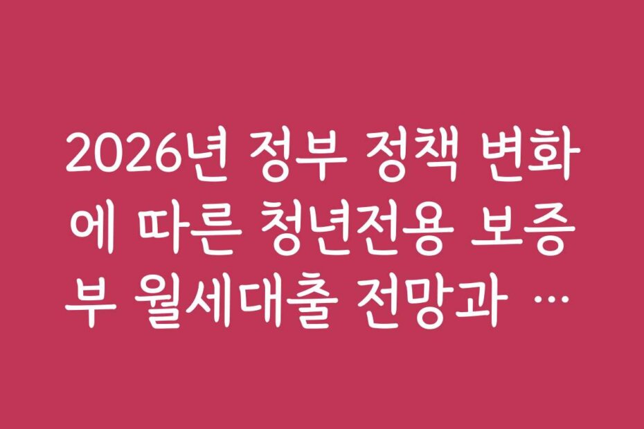 2026년 정부 정책 변화에 따른 청년전용 보증부 월세대출 전망과 예상 트렌드