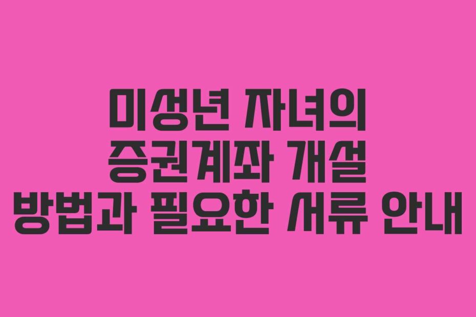 미성년 자녀의 증권계좌 개설 방법과 필요한 서류 안내