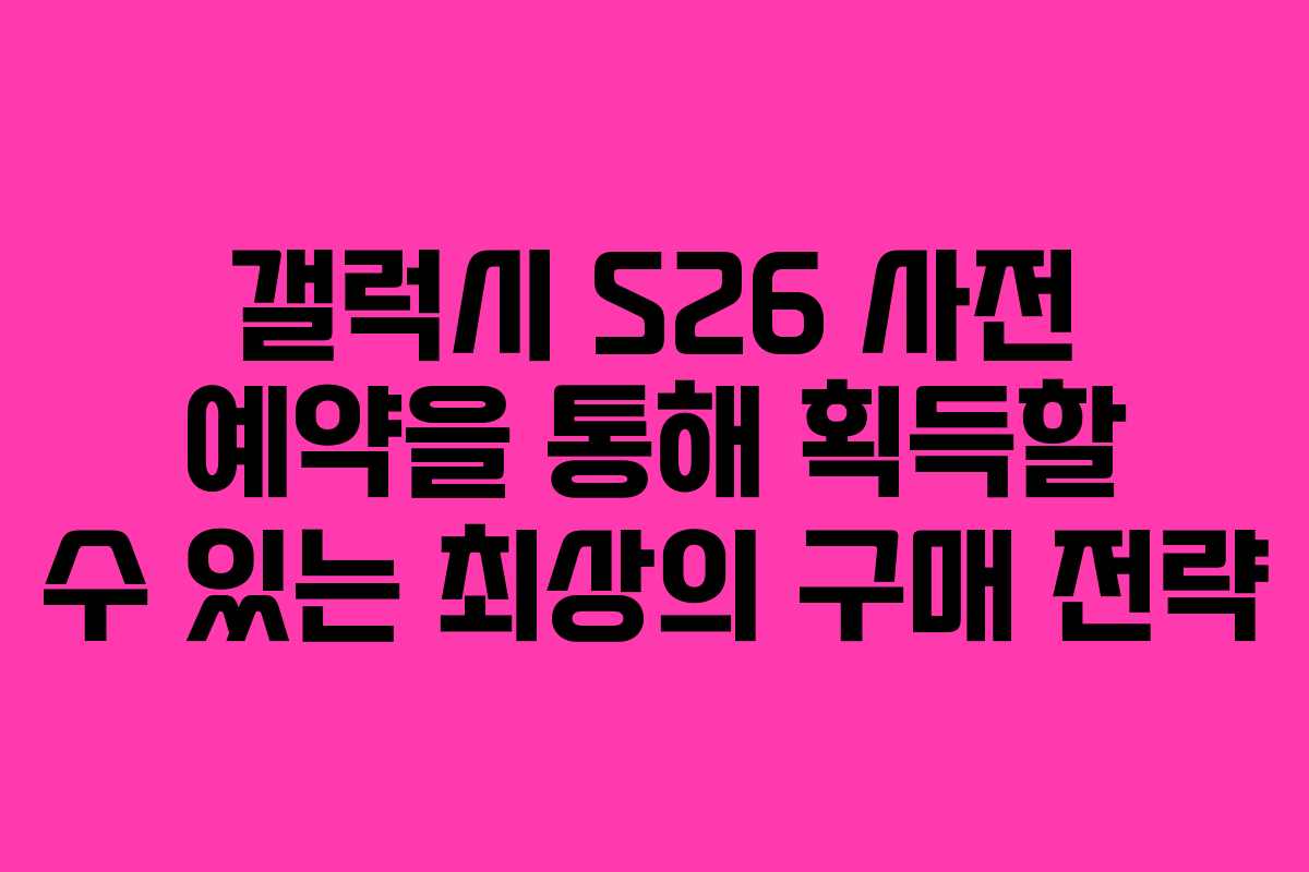 갤럭시 S26 사전 예약을 통해 획득할 수 있는 최상의 구매 전략
