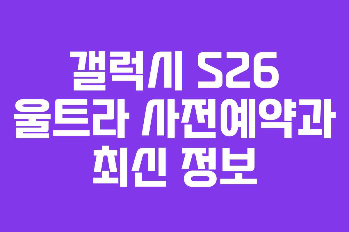 갤럭시 S26 울트라 사전예약과 최신 정보