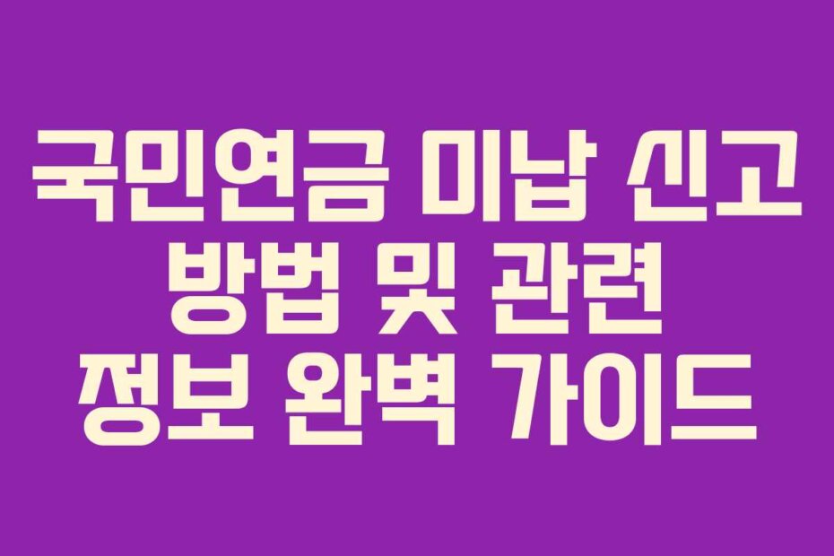 국민연금 미납 신고 방법 및 관련 정보 완벽 가이드