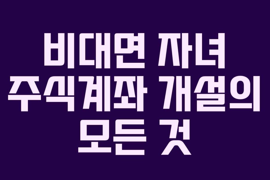 비대면 자녀 주식계좌 개설의 모든 것