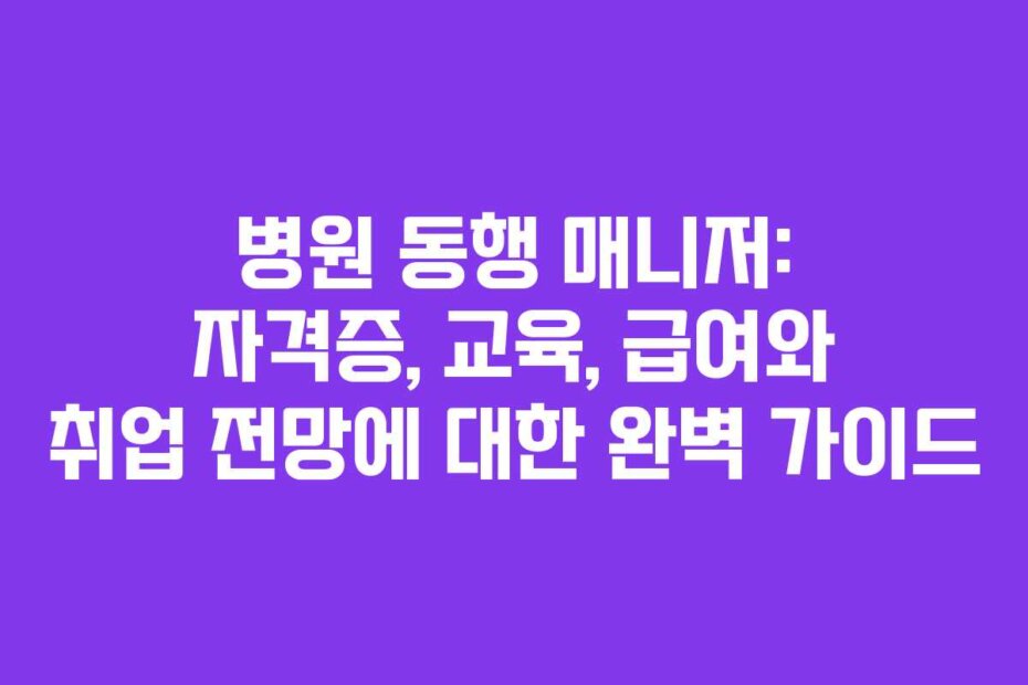 병원 동행 매니저: 자격증, 교육, 급여와 취업 전망에 대한 완벽 가이드