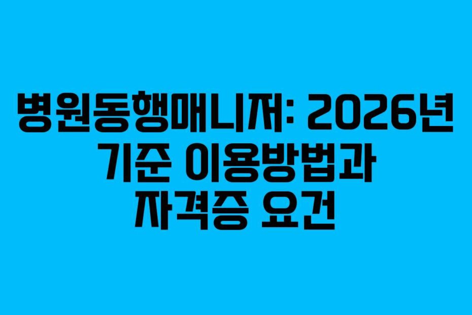 병원동행매니저: 2026년 기준 이용방법과 자격증 요건