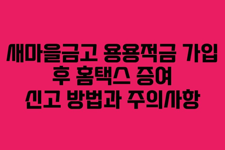 새마을금고 용용적금 가입 후 홈택스 증여 신고 방법과 주의사항