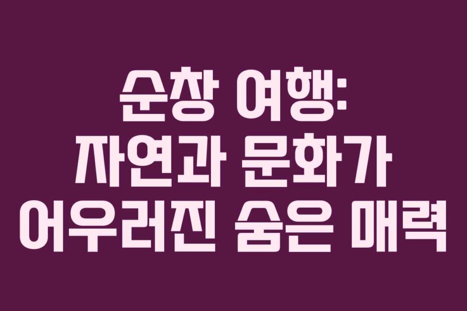순창 여행: 자연과 문화가 어우러진 숨은 매력