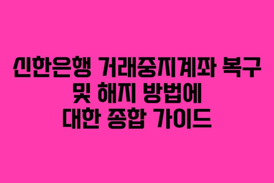 신한은행 거래중지계좌 복구 및 해지 방법에 대한 종합 가이드