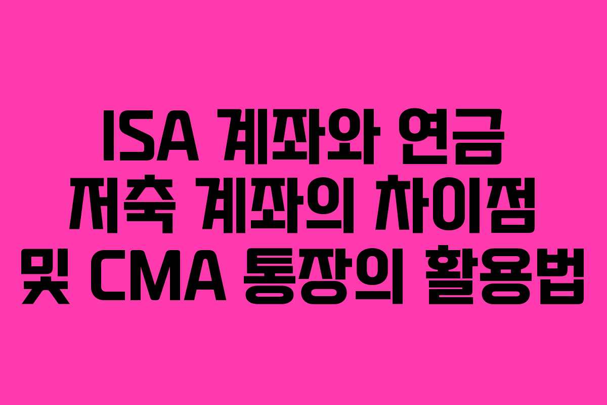 ISA 계좌와 연금 저축 계좌의 차이점 및 CMA 통장의 활용법