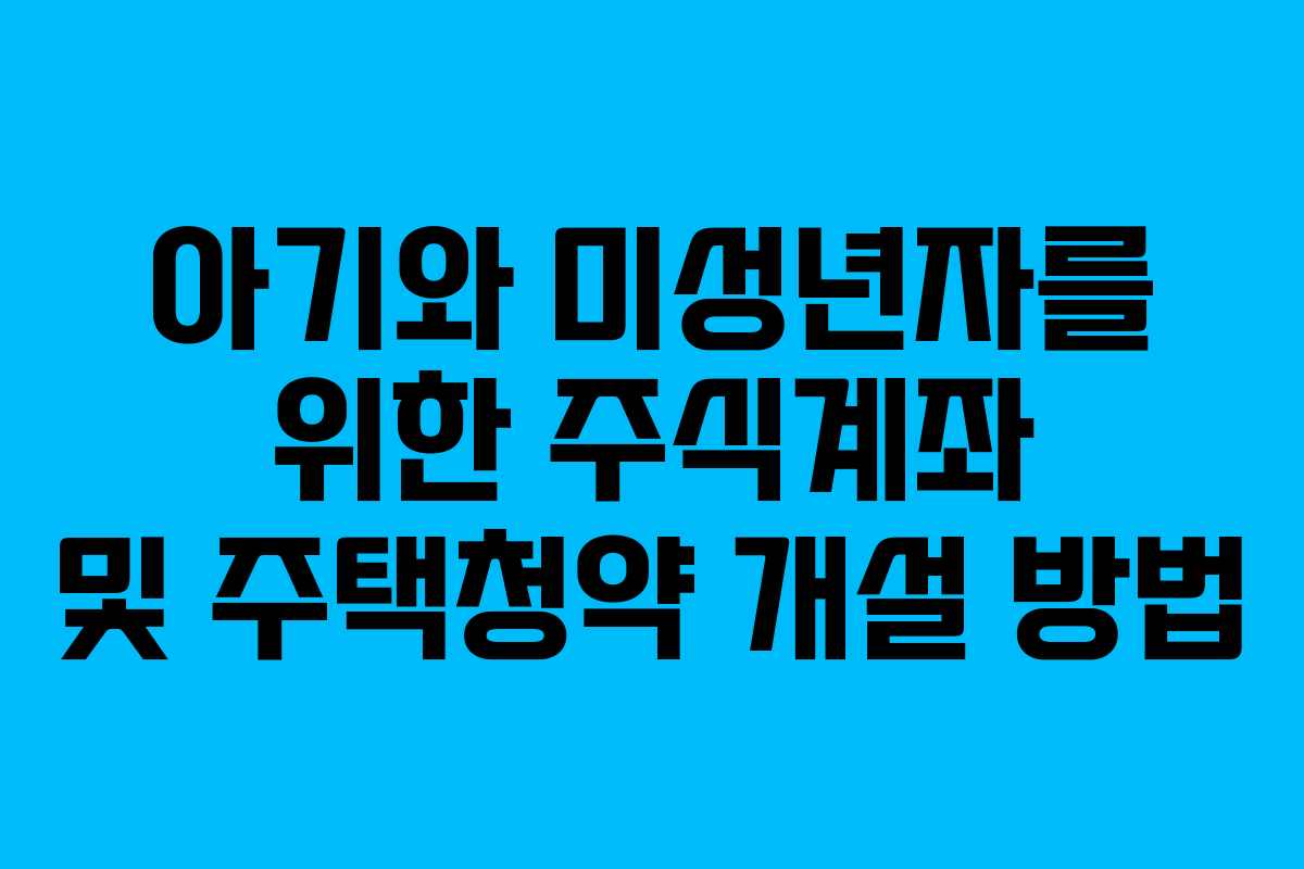 아기와 미성년자를 위한 주식계좌 및 주택청약 개설 방법