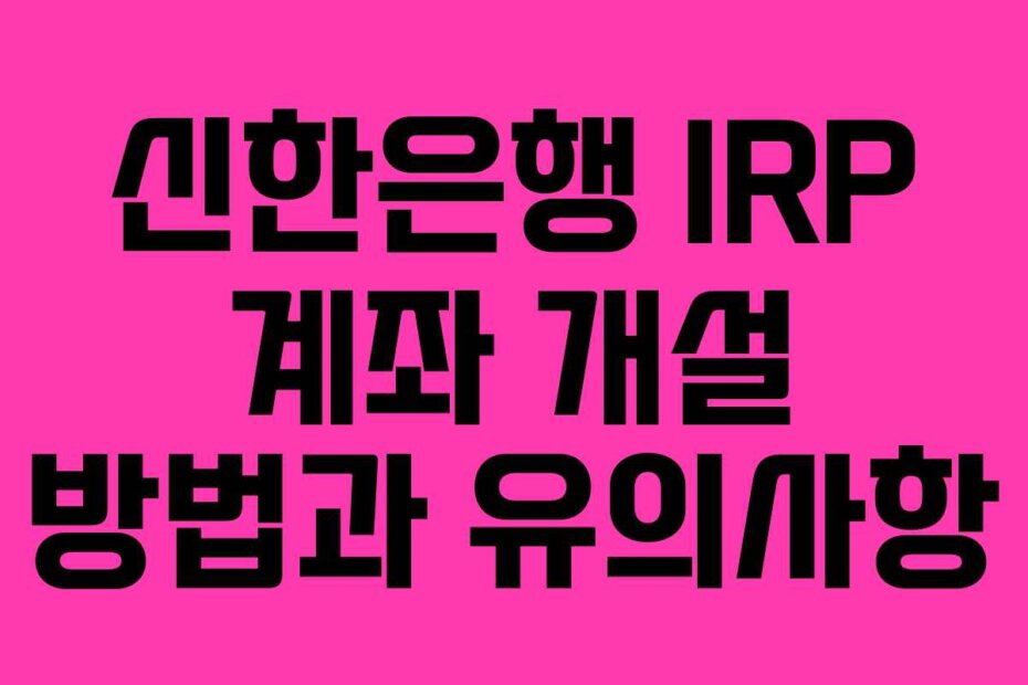 신한은행 IRP 계좌 개설 방법과 유의사항