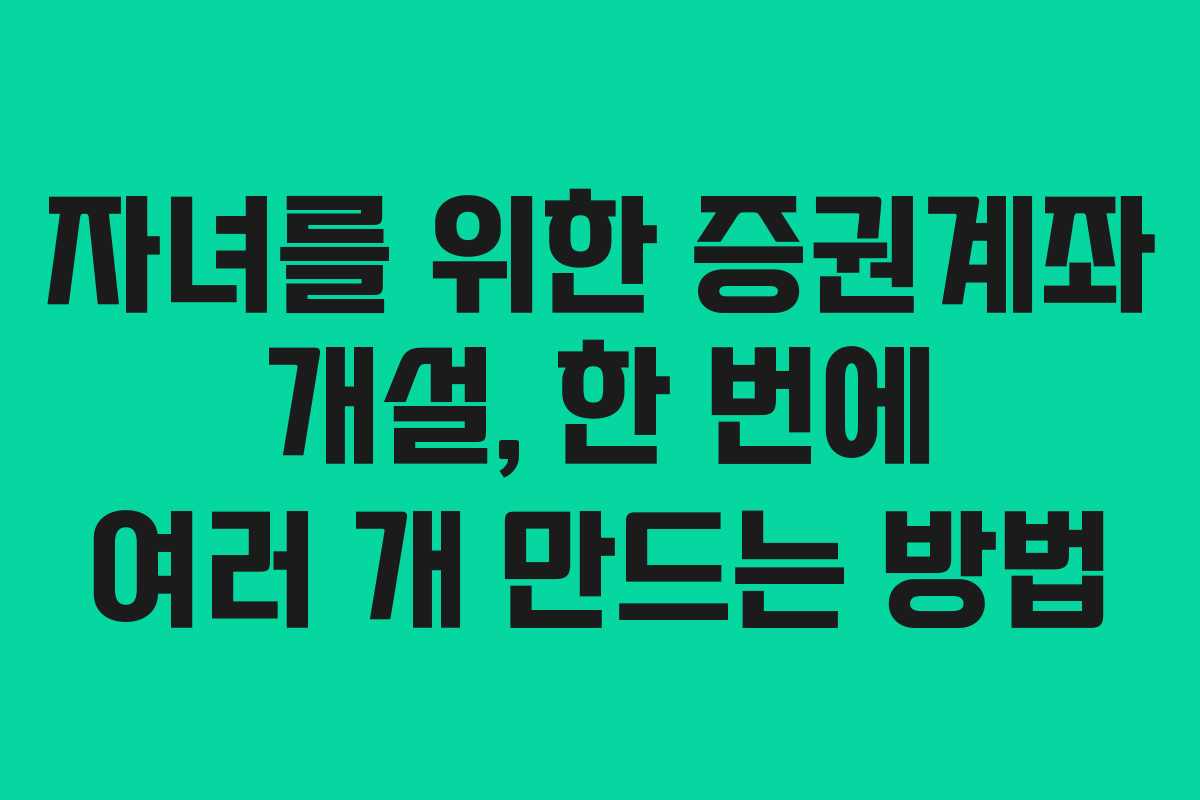 자녀를 위한 증권계좌 개설, 한 번에 여러 개 만드는 방법