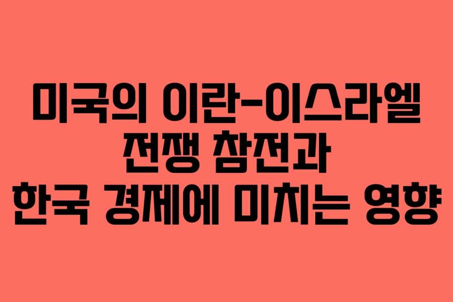미국의 이란-이스라엘 전쟁 참전과 한국 경제에 미치는 영향
