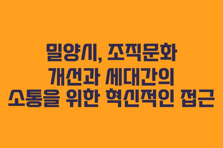 밀양시, 조직문화 개선과 세대간의 소통을 위한 혁신적인 접근