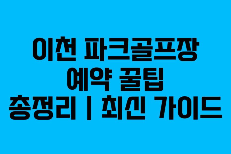 이천 파크골프장 예약 꿀팁 총정리 | 최신 가이드