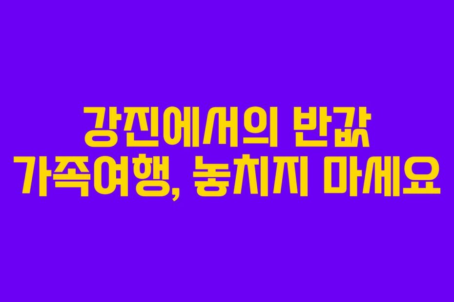 강진에서의 반값 가족여행, 놓치지 마세요
