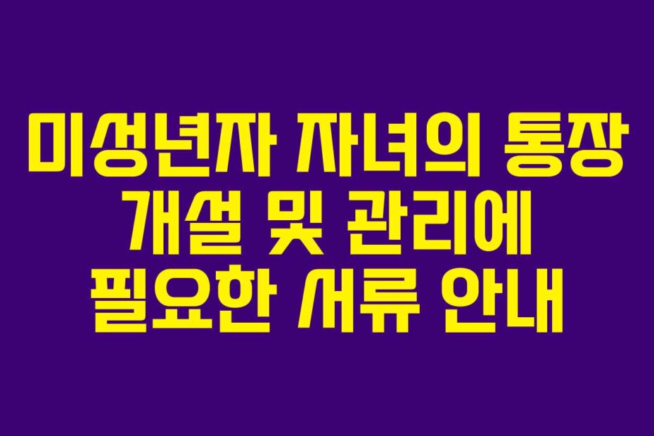 미성년자 자녀의 통장 개설 및 관리에 필요한 서류 안내