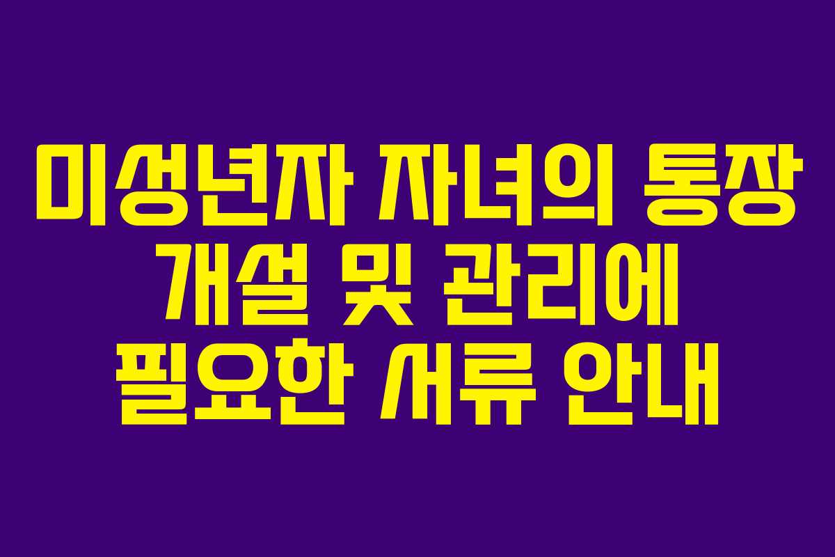 미성년자 자녀의 통장 개설 및 관리에 필요한 서류 안내